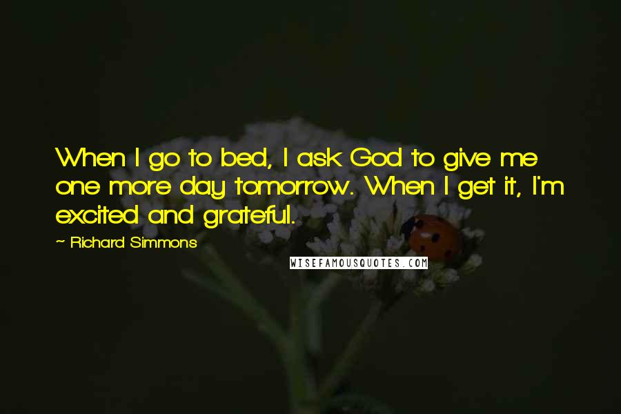 Richard Simmons Quotes: When I go to bed, I ask God to give me one more day tomorrow. When I get it, I'm excited and grateful.