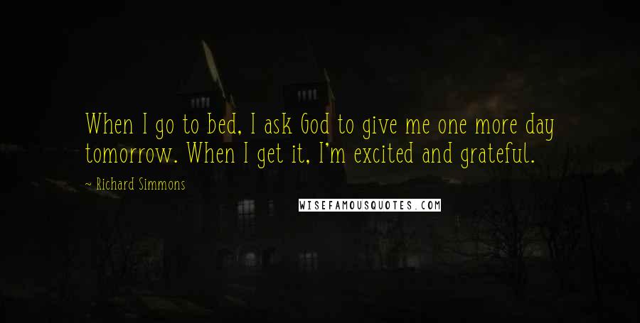 Richard Simmons Quotes: When I go to bed, I ask God to give me one more day tomorrow. When I get it, I'm excited and grateful.