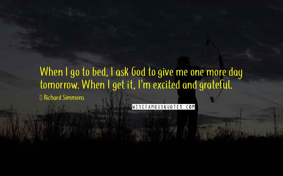 Richard Simmons Quotes: When I go to bed, I ask God to give me one more day tomorrow. When I get it, I'm excited and grateful.