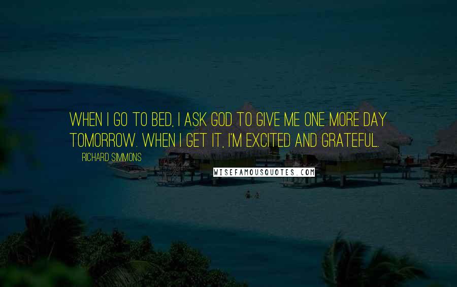 Richard Simmons Quotes: When I go to bed, I ask God to give me one more day tomorrow. When I get it, I'm excited and grateful.