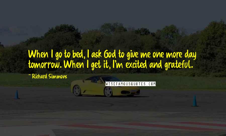 Richard Simmons Quotes: When I go to bed, I ask God to give me one more day tomorrow. When I get it, I'm excited and grateful.