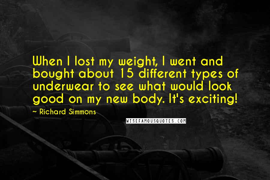 Richard Simmons Quotes: When I lost my weight, I went and bought about 15 different types of underwear to see what would look good on my new body. It's exciting!