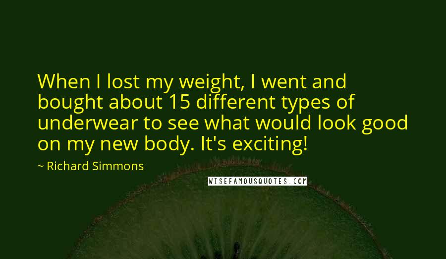 Richard Simmons Quotes: When I lost my weight, I went and bought about 15 different types of underwear to see what would look good on my new body. It's exciting!