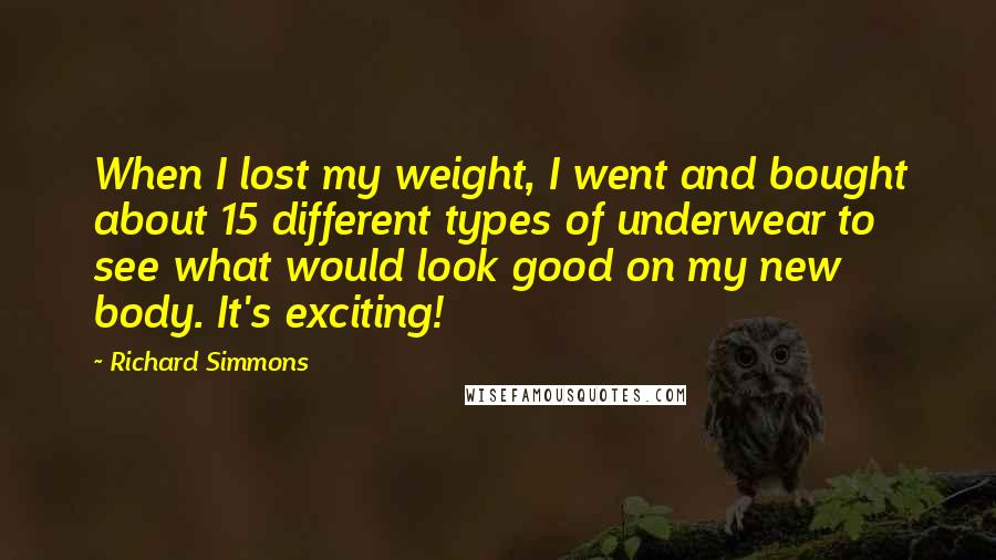 Richard Simmons Quotes: When I lost my weight, I went and bought about 15 different types of underwear to see what would look good on my new body. It's exciting!