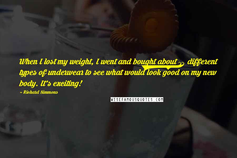 Richard Simmons Quotes: When I lost my weight, I went and bought about 15 different types of underwear to see what would look good on my new body. It's exciting!