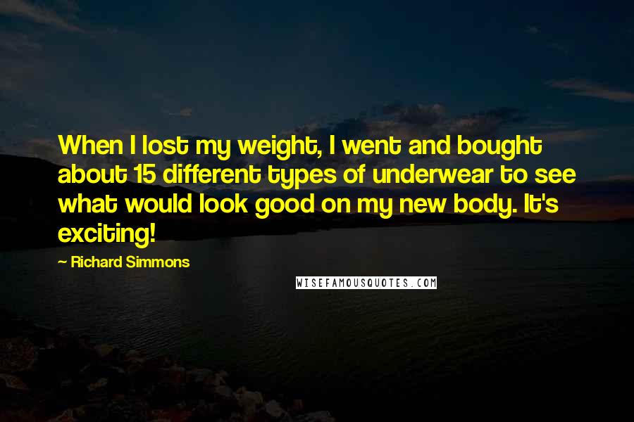 Richard Simmons Quotes: When I lost my weight, I went and bought about 15 different types of underwear to see what would look good on my new body. It's exciting!
