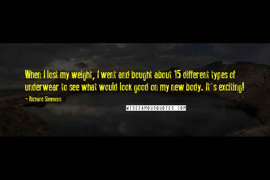 Richard Simmons Quotes: When I lost my weight, I went and bought about 15 different types of underwear to see what would look good on my new body. It's exciting!