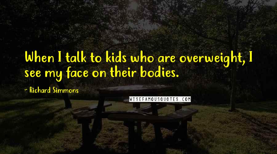 Richard Simmons Quotes: When I talk to kids who are overweight, I see my face on their bodies.