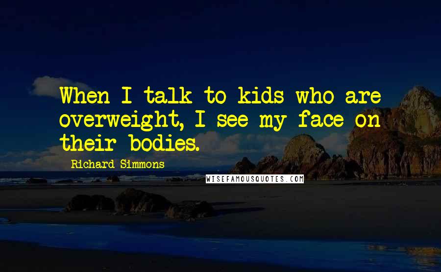 Richard Simmons Quotes: When I talk to kids who are overweight, I see my face on their bodies.