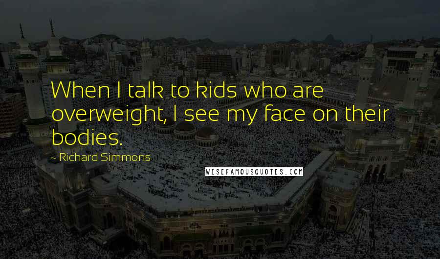 Richard Simmons Quotes: When I talk to kids who are overweight, I see my face on their bodies.