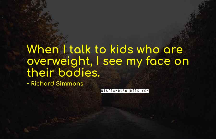 Richard Simmons Quotes: When I talk to kids who are overweight, I see my face on their bodies.