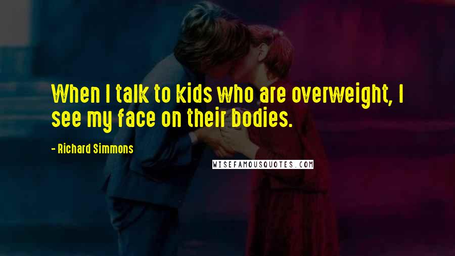 Richard Simmons Quotes: When I talk to kids who are overweight, I see my face on their bodies.