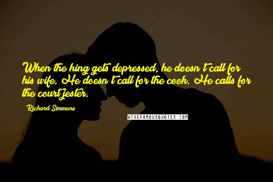 Richard Simmons Quotes: When the king gets depressed, he doesn't call for his wife. He doesn't call for the cook. He calls for the court jester.