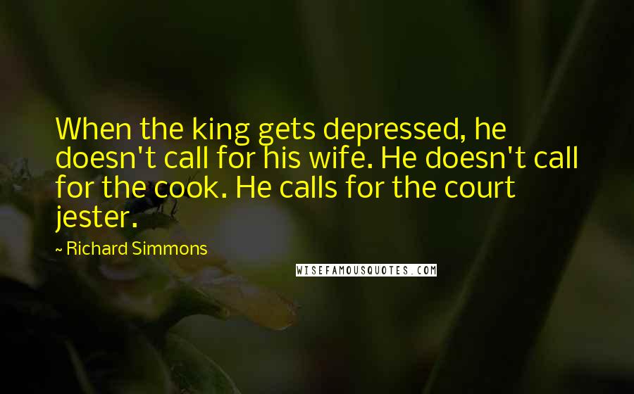 Richard Simmons Quotes: When the king gets depressed, he doesn't call for his wife. He doesn't call for the cook. He calls for the court jester.