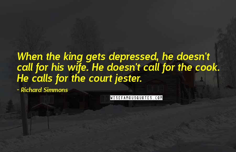 Richard Simmons Quotes: When the king gets depressed, he doesn't call for his wife. He doesn't call for the cook. He calls for the court jester.