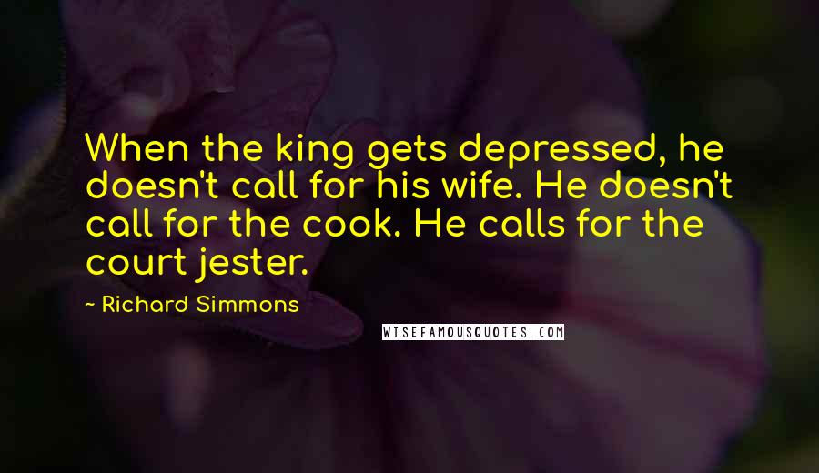 Richard Simmons Quotes: When the king gets depressed, he doesn't call for his wife. He doesn't call for the cook. He calls for the court jester.