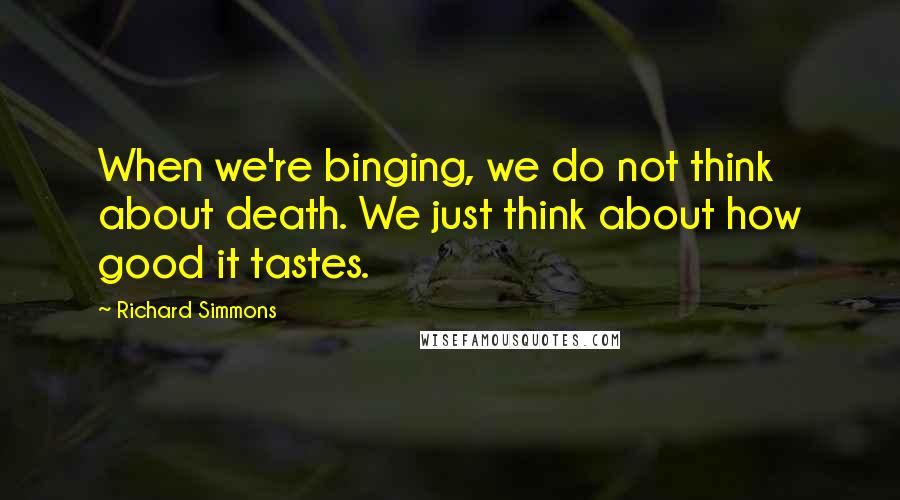 Richard Simmons Quotes: When we're binging, we do not think about death. We just think about how good it tastes.