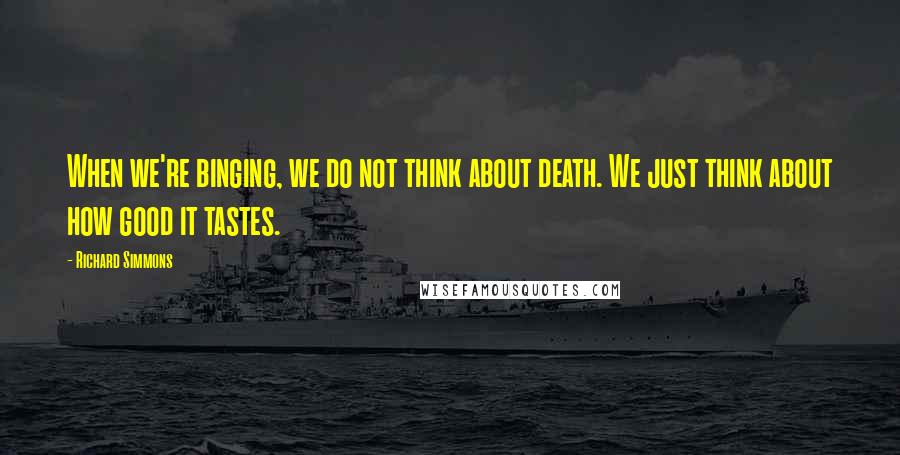 Richard Simmons Quotes: When we're binging, we do not think about death. We just think about how good it tastes.