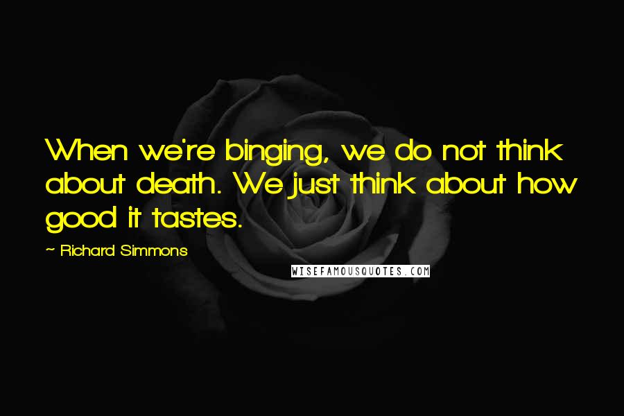 Richard Simmons Quotes: When we're binging, we do not think about death. We just think about how good it tastes.