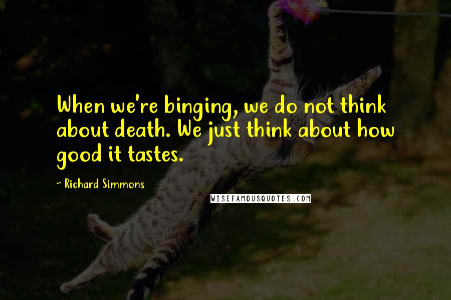 Richard Simmons Quotes: When we're binging, we do not think about death. We just think about how good it tastes.