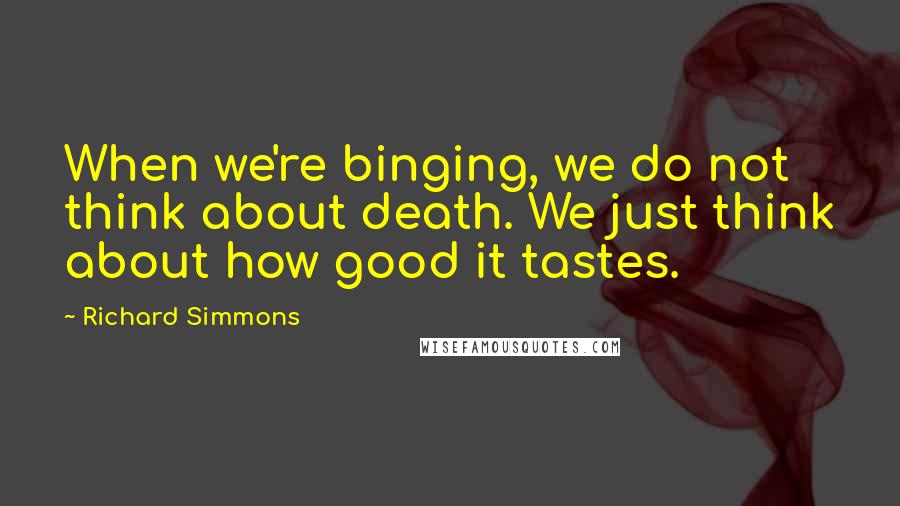 Richard Simmons Quotes: When we're binging, we do not think about death. We just think about how good it tastes.