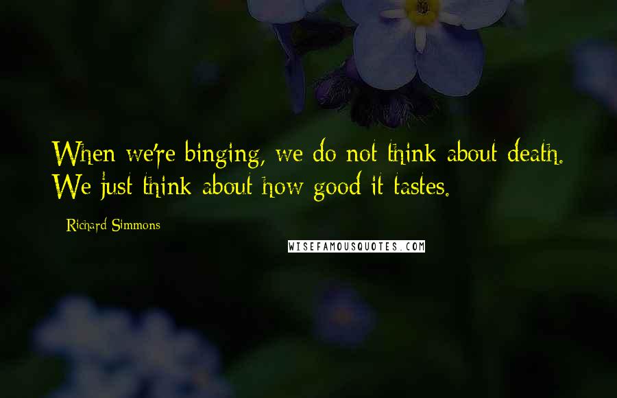 Richard Simmons Quotes: When we're binging, we do not think about death. We just think about how good it tastes.