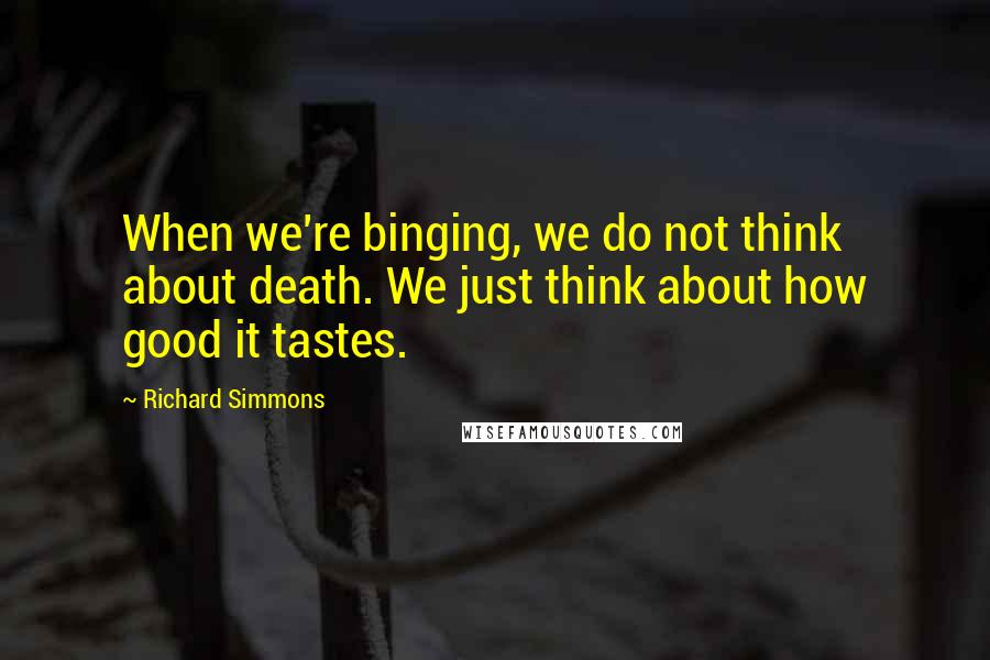 Richard Simmons Quotes: When we're binging, we do not think about death. We just think about how good it tastes.