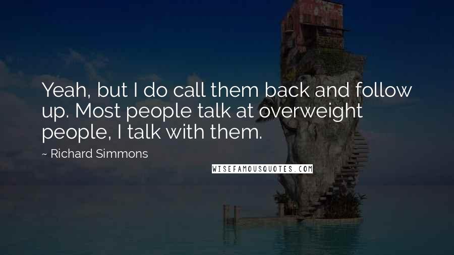 Richard Simmons Quotes: Yeah, but I do call them back and follow up. Most people talk at overweight people, I talk with them.
