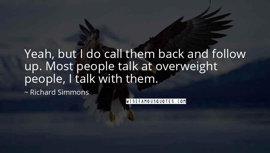 Richard Simmons Quotes: Yeah, but I do call them back and follow up. Most people talk at overweight people, I talk with them.