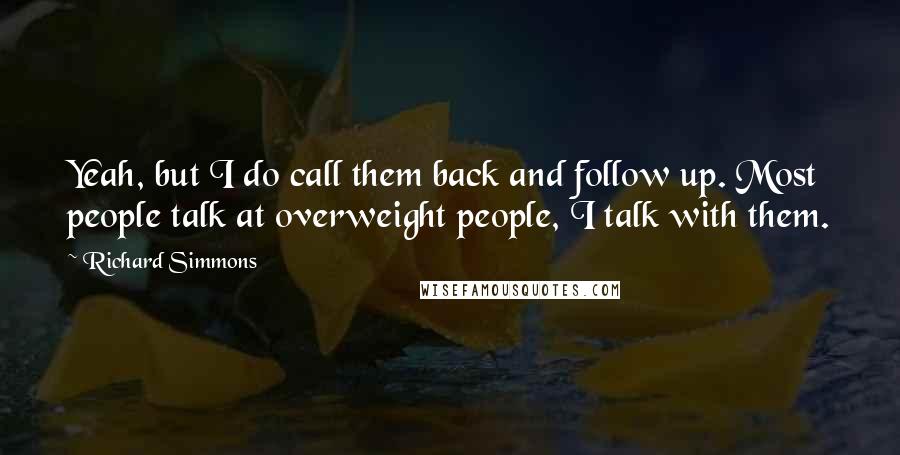 Richard Simmons Quotes: Yeah, but I do call them back and follow up. Most people talk at overweight people, I talk with them.