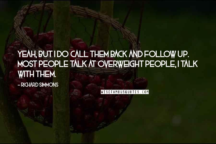 Richard Simmons Quotes: Yeah, but I do call them back and follow up. Most people talk at overweight people, I talk with them.