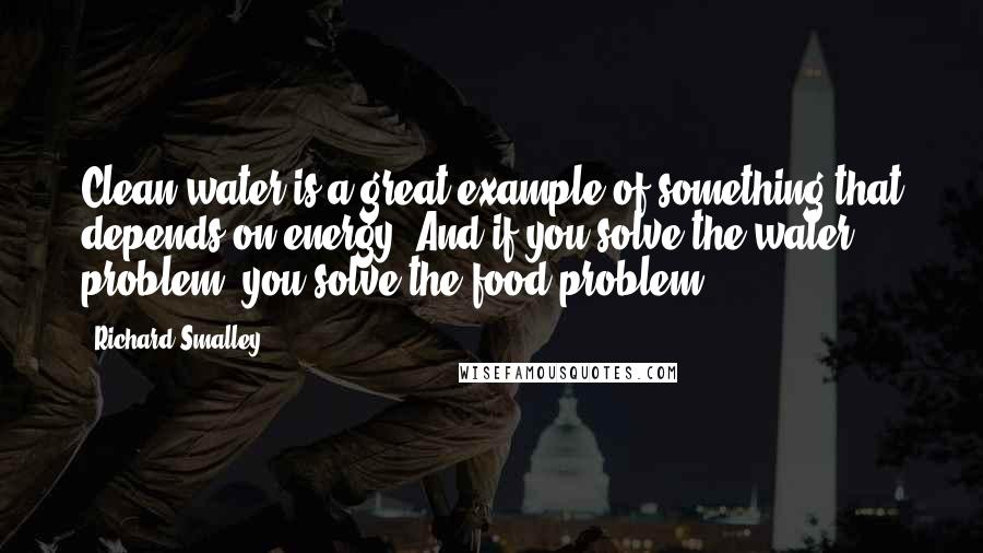 Richard Smalley Quotes: Clean water is a great example of something that depends on energy. And if you solve the water problem, you solve the food problem.