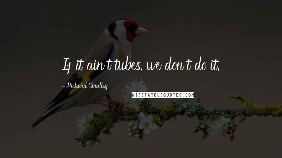 Richard Smalley Quotes: If it ain't tubes, we don't do it.