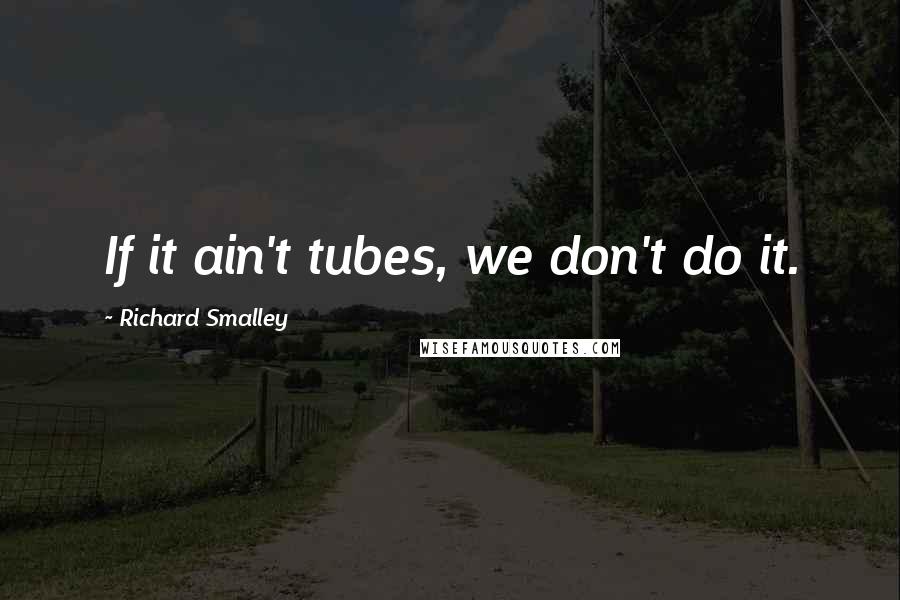 Richard Smalley Quotes: If it ain't tubes, we don't do it.