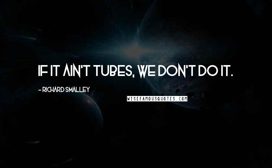 Richard Smalley Quotes: If it ain't tubes, we don't do it.