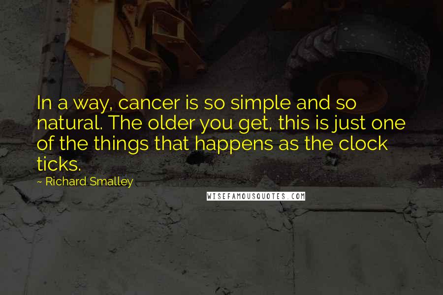 Richard Smalley Quotes: In a way, cancer is so simple and so natural. The older you get, this is just one of the things that happens as the clock ticks.