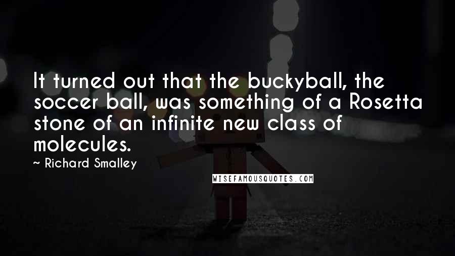 Richard Smalley Quotes: It turned out that the buckyball, the soccer ball, was something of a Rosetta stone of an infinite new class of molecules.