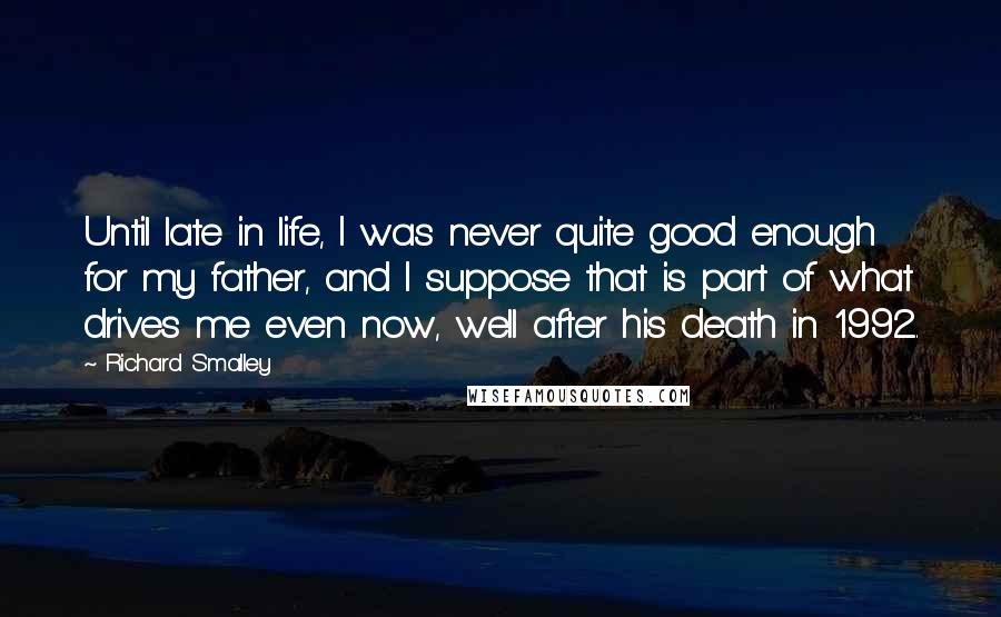 Richard Smalley Quotes: Until late in life, I was never quite good enough for my father, and I suppose that is part of what drives me even now, well after his death in 1992.