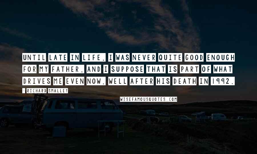Richard Smalley Quotes: Until late in life, I was never quite good enough for my father, and I suppose that is part of what drives me even now, well after his death in 1992.
