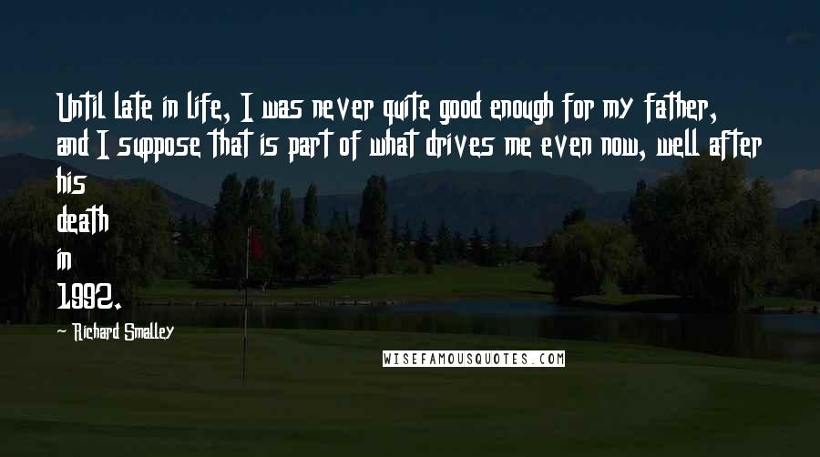 Richard Smalley Quotes: Until late in life, I was never quite good enough for my father, and I suppose that is part of what drives me even now, well after his death in 1992.