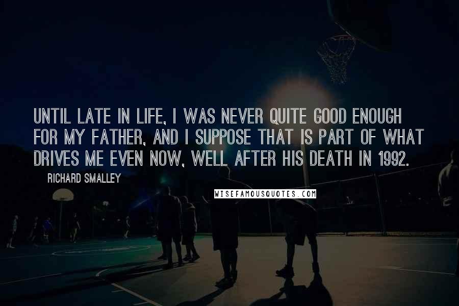 Richard Smalley Quotes: Until late in life, I was never quite good enough for my father, and I suppose that is part of what drives me even now, well after his death in 1992.