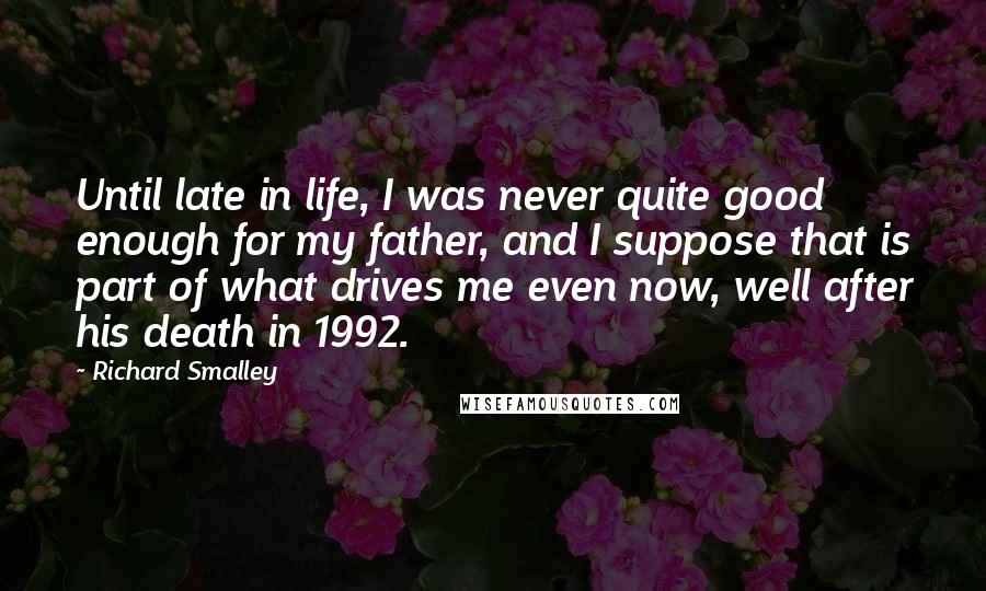 Richard Smalley Quotes: Until late in life, I was never quite good enough for my father, and I suppose that is part of what drives me even now, well after his death in 1992.