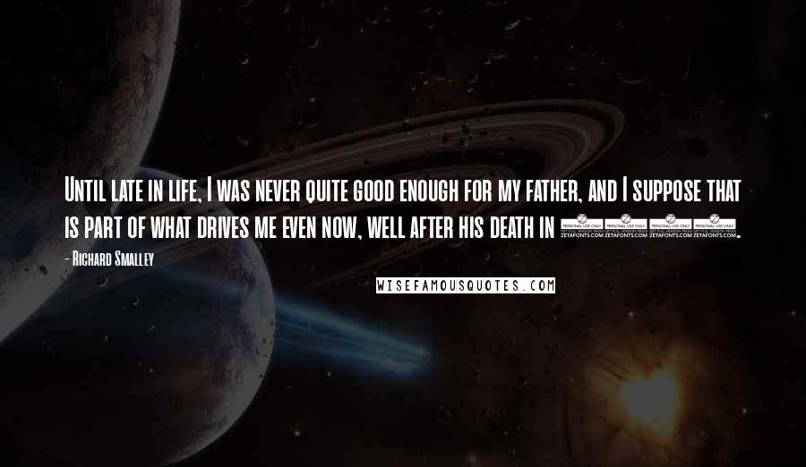 Richard Smalley Quotes: Until late in life, I was never quite good enough for my father, and I suppose that is part of what drives me even now, well after his death in 1992.