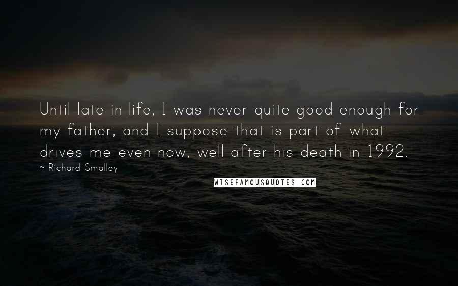 Richard Smalley Quotes: Until late in life, I was never quite good enough for my father, and I suppose that is part of what drives me even now, well after his death in 1992.