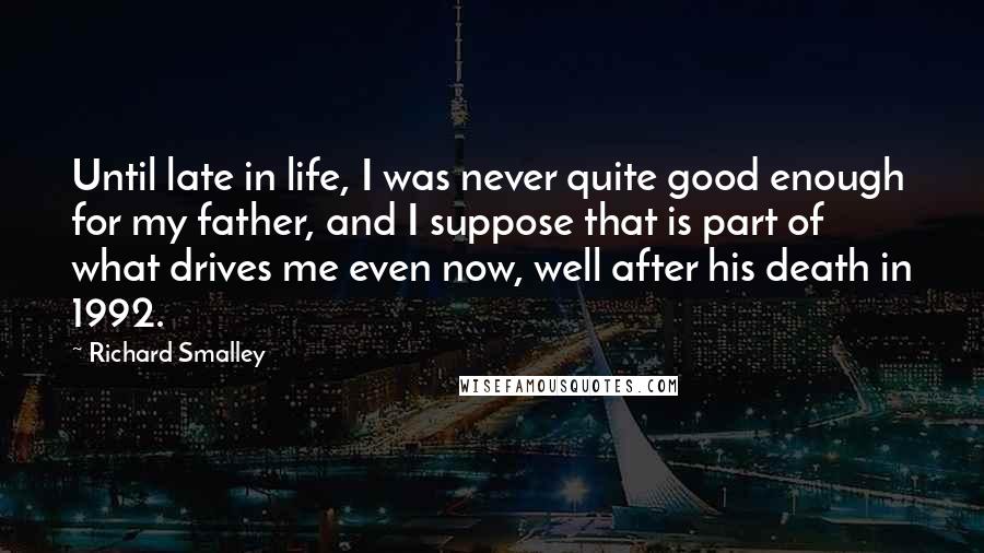 Richard Smalley Quotes: Until late in life, I was never quite good enough for my father, and I suppose that is part of what drives me even now, well after his death in 1992.