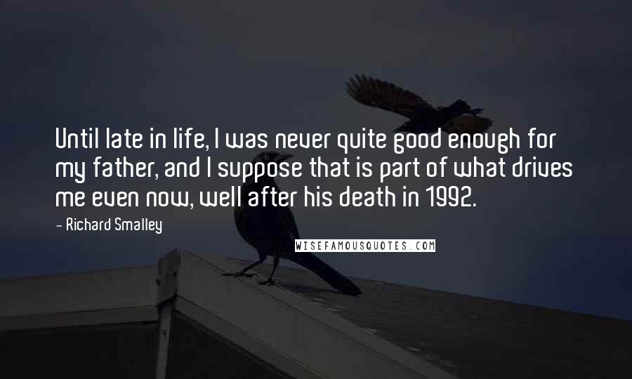 Richard Smalley Quotes: Until late in life, I was never quite good enough for my father, and I suppose that is part of what drives me even now, well after his death in 1992.
