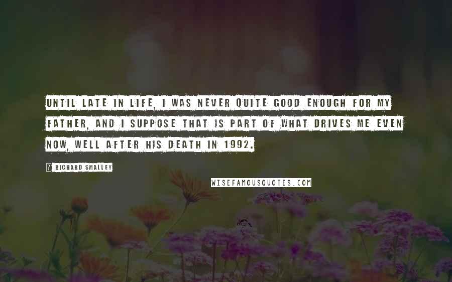 Richard Smalley Quotes: Until late in life, I was never quite good enough for my father, and I suppose that is part of what drives me even now, well after his death in 1992.