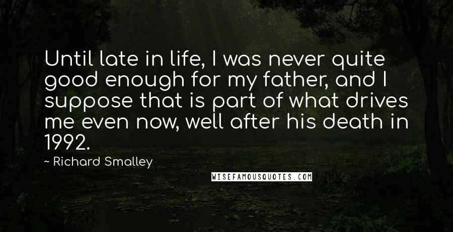 Richard Smalley Quotes: Until late in life, I was never quite good enough for my father, and I suppose that is part of what drives me even now, well after his death in 1992.