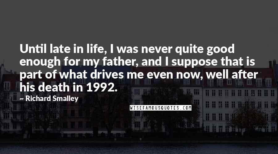 Richard Smalley Quotes: Until late in life, I was never quite good enough for my father, and I suppose that is part of what drives me even now, well after his death in 1992.