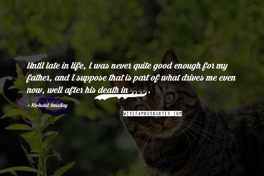 Richard Smalley Quotes: Until late in life, I was never quite good enough for my father, and I suppose that is part of what drives me even now, well after his death in 1992.